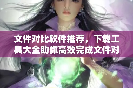 文件对比软件推荐，下载工具大全助你高效完成文件对比任务