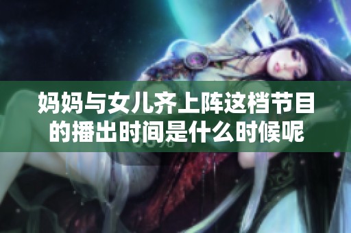 妈妈与女儿齐上阵这档节目的播出时间是什么时候呢