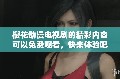 樱花动漫电视剧的精彩内容可以免费观看，快来体验吧