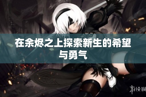 在余烬之上探索新生的希望与勇气
