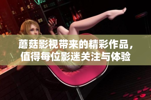 蘑菇影视带来的精彩作品，值得每位影迷关注与体验