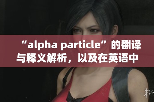 “alpha particle”的翻译与释义解析，以及在英语中的用法探讨