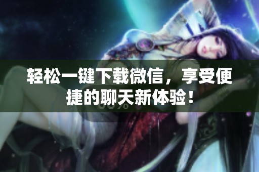 轻松一键下载微信，享受便捷的聊天新体验！