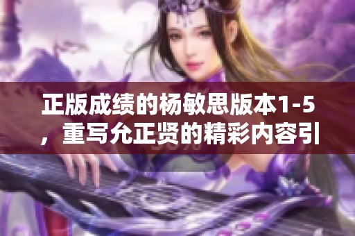 正版成绩的杨敏思版本1-5，重写允正贤的精彩内容引发关注