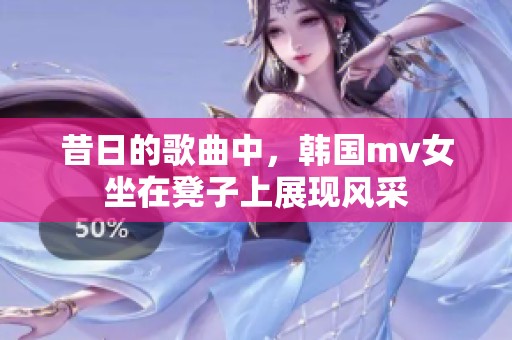 昔日的歌曲中，韩国mv女坐在凳子上展现风采