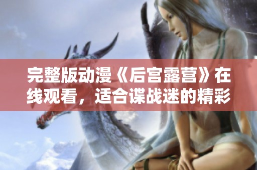 完整版动漫《后宫露营》在线观看，适合谍战迷的精彩内容等你来探索！