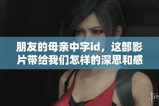 朋友的母亲中字id，这部影片带给我们怎样的深思和感悟呢