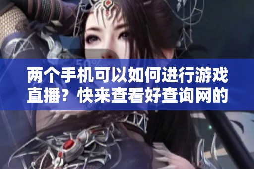 两个手机可以如何进行游戏直播？快来查看好查询网的最新资讯吧。