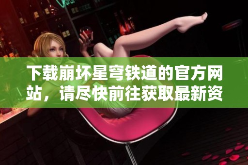 下载崩坏星穹铁道的官方网站，请尽快前往获取最新资源