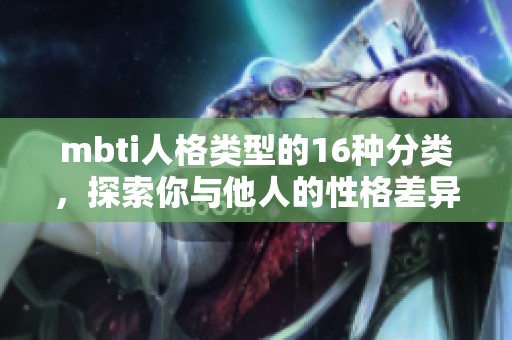 mbti人格类型的16种分类，探索你与他人的性格差异与共鸣