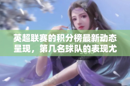 英超联赛的积分榜最新动态呈现，第几名球队的表现尤为引人关注