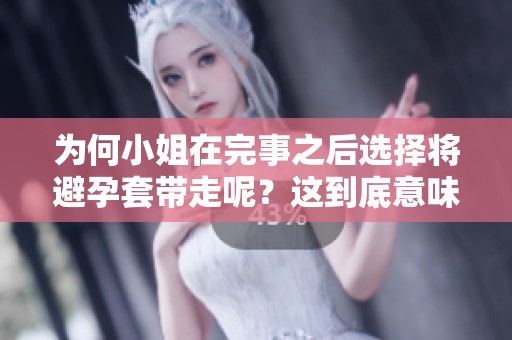 为何小姐在完事之后选择将避孕套带走呢？这到底意味着什么？