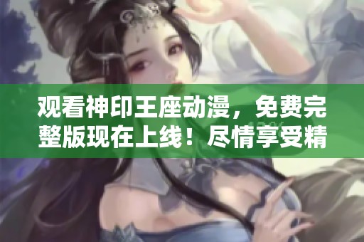 观看神印王座动漫，免费完整版现在上线！尽情享受精彩剧情吧！