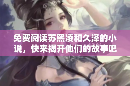 免费阅读苏熙凌和久泽的小说，快来揭开他们的故事吧！
