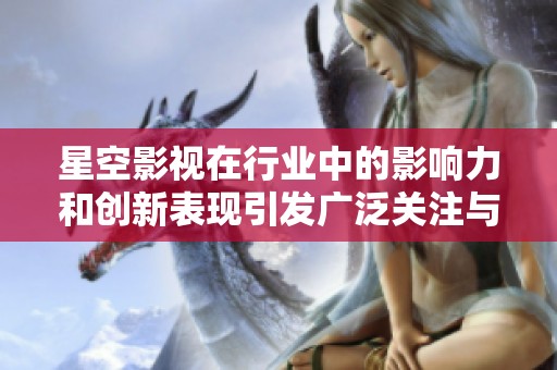 星空影视在行业中的影响力和创新表现引发广泛关注与讨论