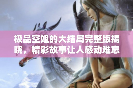 极品空姐的大结局完整版揭晓，精彩故事让人感动难忘