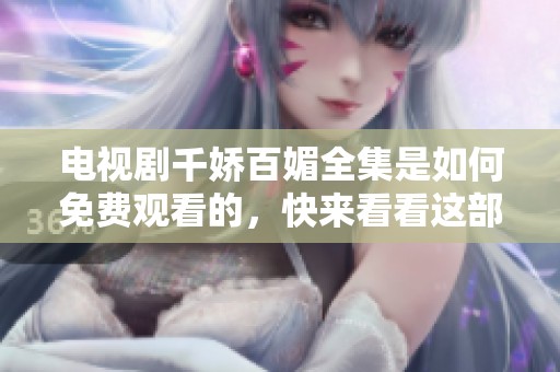 电视剧千娇百媚全集是如何免费观看的，快来看看这部怎样的作品吧