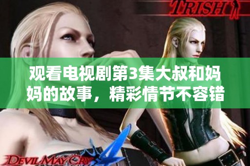观看电视剧第3集大叔和妈妈的故事，精彩情节不容错过