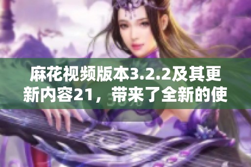 麻花视频版本3.2.2及其更新内容21，带来了全新的使用体验和功能提升