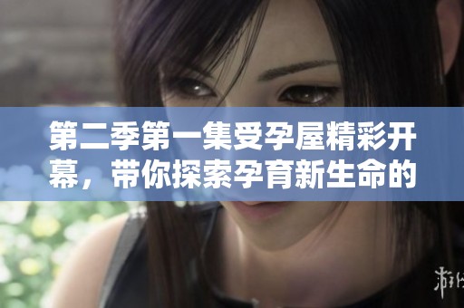 第二季第一集受孕屋精彩开幕，带你探索孕育新生命的奇妙旅程