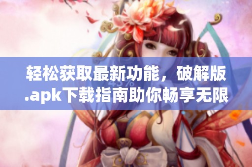 轻松获取最新功能，破解版.apk下载指南助你畅享无限乐趣！