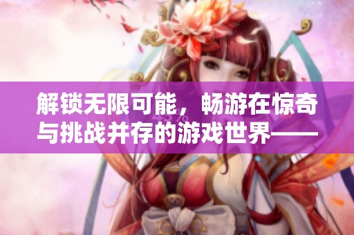 解锁无限可能，畅游在惊奇与挑战并存的游戏世界——惊变下载带你体验新奇冒险