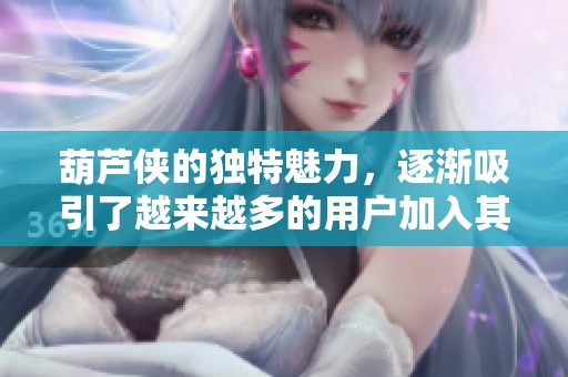 葫芦侠的独特魅力，逐渐吸引了越来越多的用户加入其中