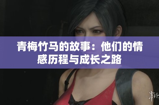 青梅竹马的故事：他们的情感历程与成长之路