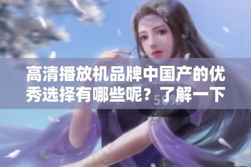 高清播放机品牌中国产的优秀选择有哪些呢？了解一下国产最好的高清播放机品牌。