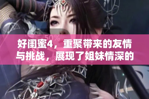 好闺蜜4，重聚带来的友情与挑战，展现了姐妹情深的故事