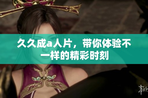 **成a人片，带你体验不一样的精彩时刻