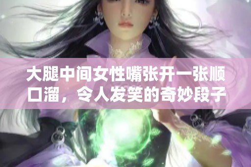 大腿中间女性嘴张开一张顺口溜，令人发笑的奇妙段子分享