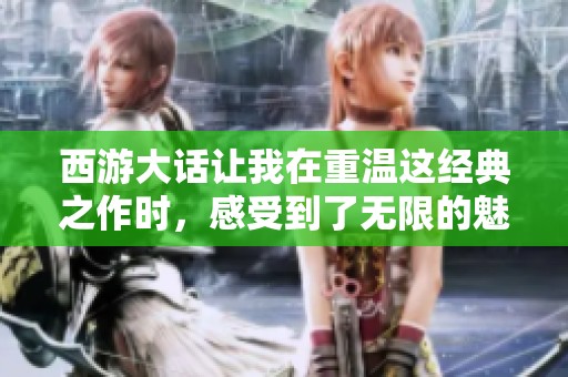 西游大话让我在重温这经典之作时，感受到了无限的魅力与情感