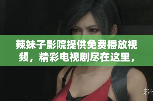 辣妹子影院提供免费播放视频，精彩电视剧尽在这里，快来体验吧！