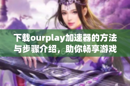 下载ourplay加速器的方法与步骤介绍，助你畅享游戏体验
