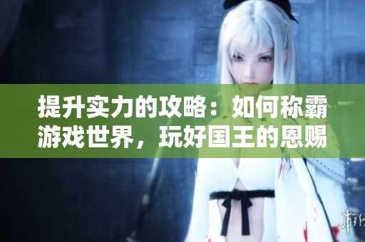 提升实力的攻略：如何称霸游戏世界，玩好国王的恩赐传奇！