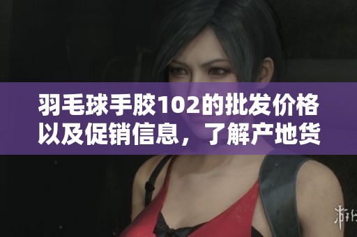 羽毛球手胶102的批发价格以及促销信息，了解产地货源的最新动态