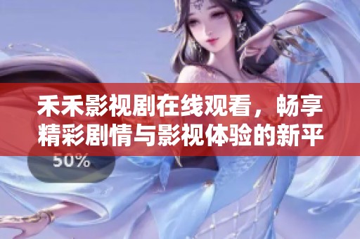 禾禾影视剧在线观看，畅享精彩剧情与影视体验的新平台