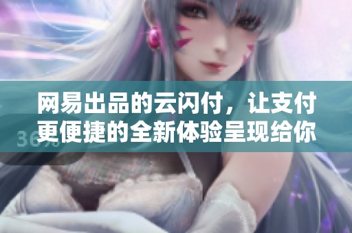 网易出品的云闪付，让支付更便捷的全新体验呈现给你