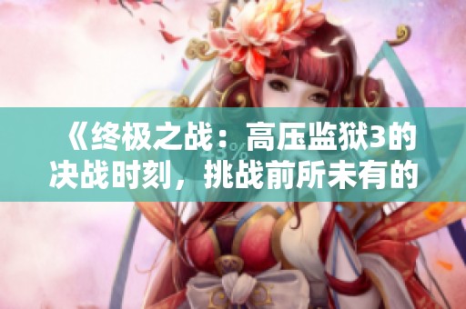 《终极之战：高压监狱3的决战时刻，挑战前所未有的险境》