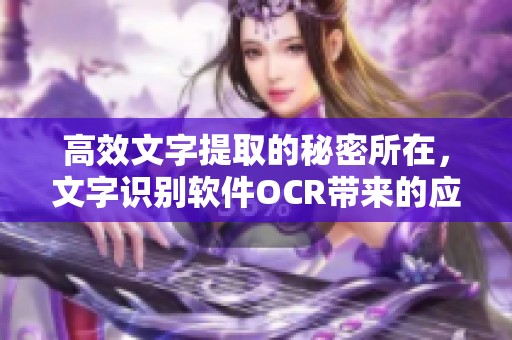 高效文字提取的秘密所在，文字识别软件OCR带来的应用技巧与资讯解析