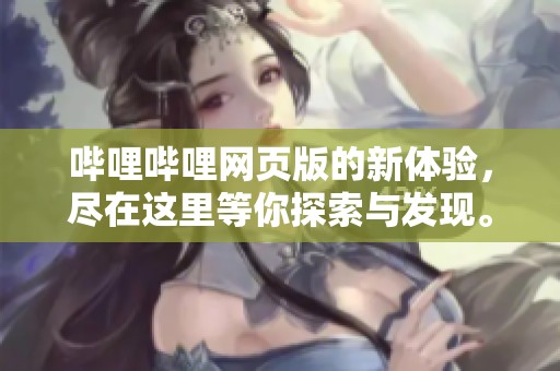 哔哩哔哩网页版的新体验，尽在这里等你探索与发现。