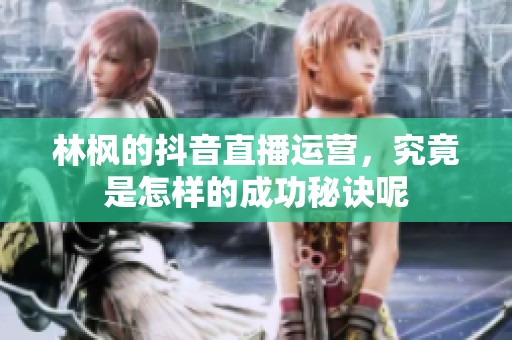 林枫的抖音直播运营，究竟是怎样的成功秘诀呢