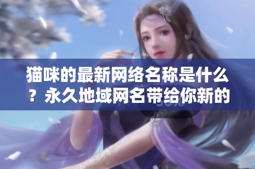 猫咪的最新网络名称是什么？永久地域网名带给你新的惊喜！