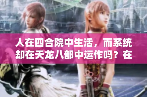 人在四合院中生活，而系统却在天龙八部中运作吗？在线免费阅读完整版。