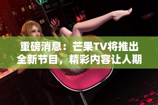 重磅消息：芒果TV将推出全新节目，精彩内容让人期待！