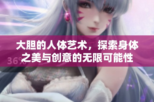 大胆的人体艺术，探索身体之美与创意的无限可能性