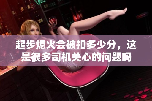 起步熄火会被扣多少分，这是很多司机关心的问题吗