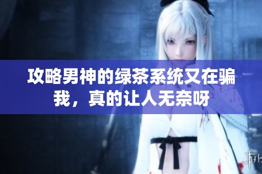 攻略男神的绿茶系统又在骗我，真的让人无奈呀