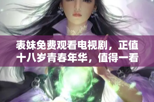 表妹免费观看电视剧，正值十八岁青春年华，值得一看！